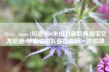 神农架短道5000米接力最后两圈李文龙陪跑-尽管中国队最终收获一枚铜牌