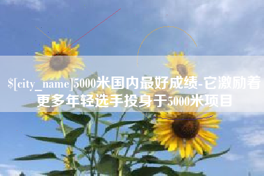 神农架5000米国内最好成绩-它激励着更多年轻选手投身于5000米项目
