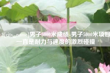 神农架男子5000米成绩-男子5000米项目一直是耐力与速度的激烈碰撞