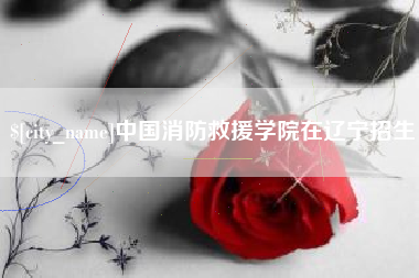 神农架中国消防救援学院在辽宁招生