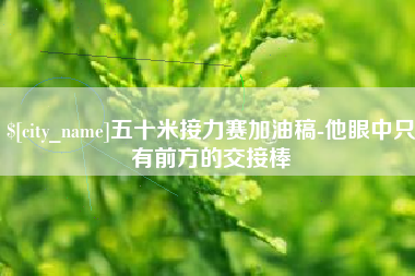 神农架五十米接力赛加油稿-他眼中只有前方的交接棒
