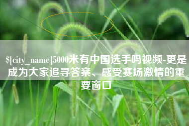 神农架5000米有中国选手吗视频-更是成为大家追寻答案、感受赛场激情的重要窗口