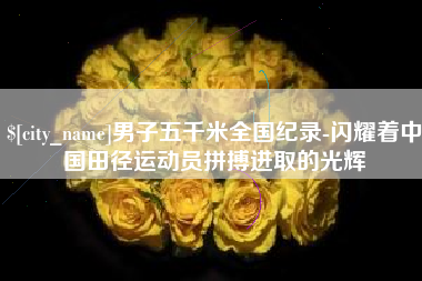 神农架男子五千米全国纪录-闪耀着中国田径运动员拼搏进取的光辉