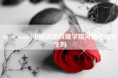 神农架中国消防救援学院河南省招女生吗
