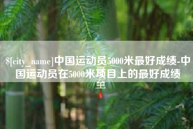 神农架中国运动员5000米最好成绩-中国运动员在5000米项目上的最好成绩