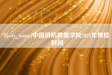 神农架中国消防救援学院2021年体检时间