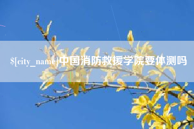神农架中国消防救援学院要体测吗