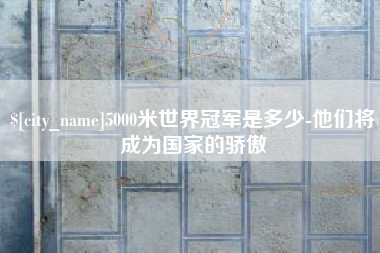 神农架5000米世界冠军是多少-他们将成为国家的骄傲
