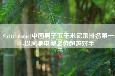 神农架中国男子五千米记录排名第一-以风驰电掣之势超越对手
