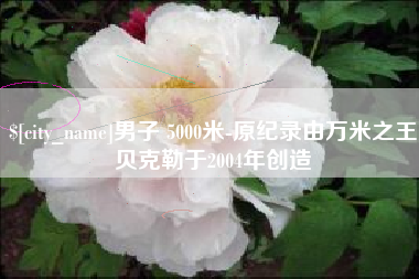 神农架男子 5000米-原纪录由万米之王贝克勒于2004年创造