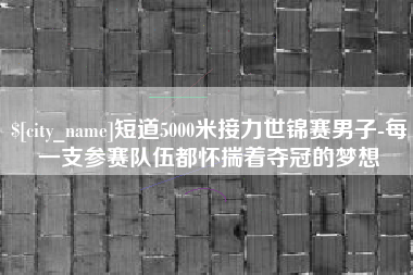神农架短道5000米接力世锦赛男子-每一支参赛队伍都怀揣着夺冠的梦想