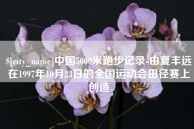 神农架中国5000米跑步记录-由夏丰远在1997年10月23日的全国运动会田径赛上创造