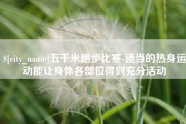 神农架五千米跑步比赛-适当的热身运动能让身体各部位得到充分活动