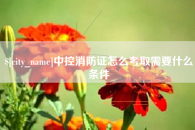 神农架中控消防证怎么考取需要什么条件